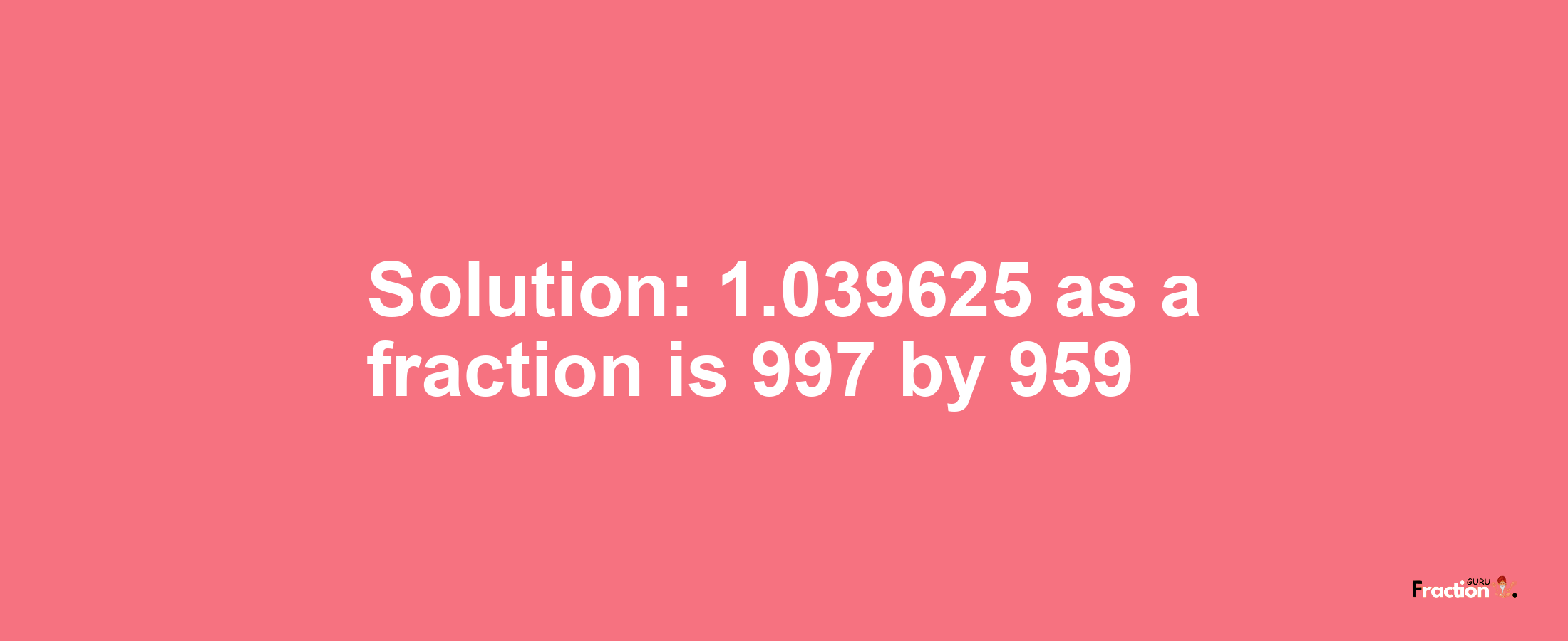 Solution:1.039625 as a fraction is 997/959